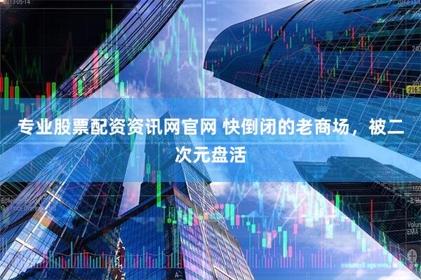 专业股票配资资讯网官网 快倒闭的老商场，被二次元盘活