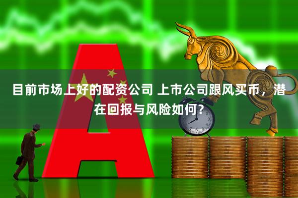 目前市场上好的配资公司 上市公司跟风买币，潜在回报与风险如何？