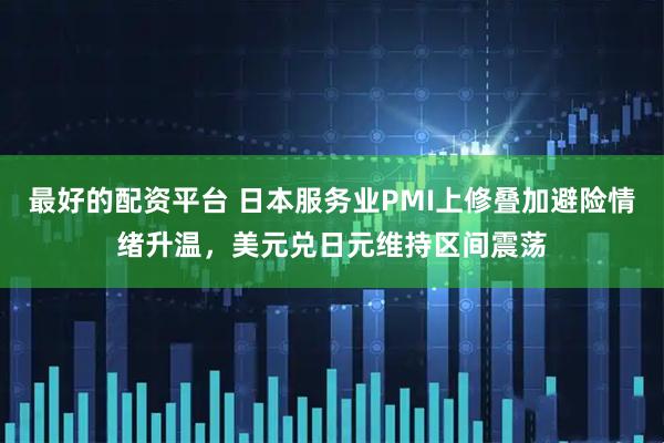 最好的配资平台 日本服务业PMI上修叠加避险情绪升温，美元兑日元维持区间震荡