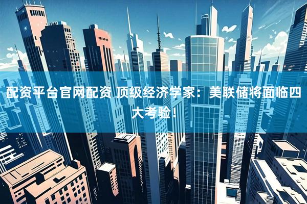 配资平台官网配资 顶级经济学家：美联储将面临四大考验！