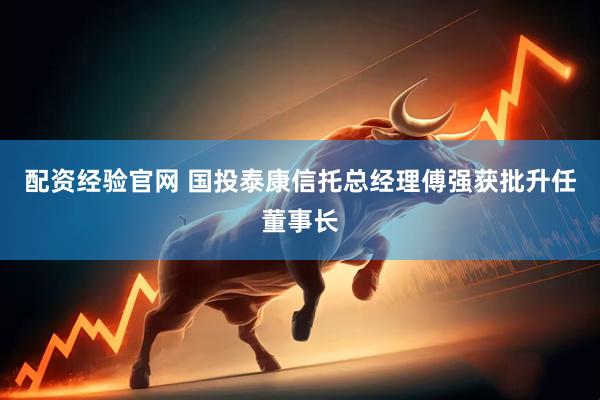 配资经验官网 国投泰康信托总经理傅强获批升任董事长