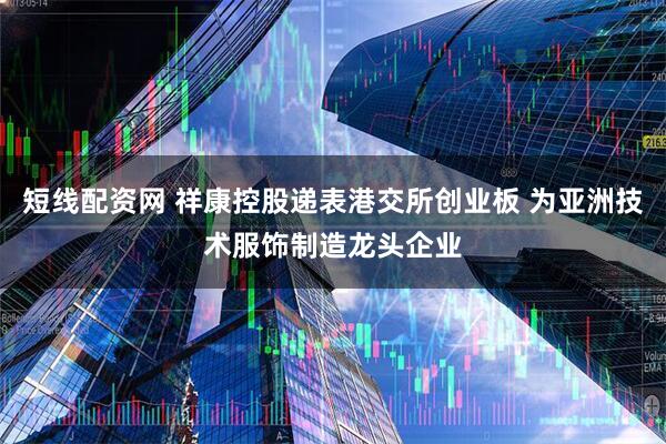 短线配资网 祥康控股递表港交所创业板 为亚洲技术服饰制造龙头企业