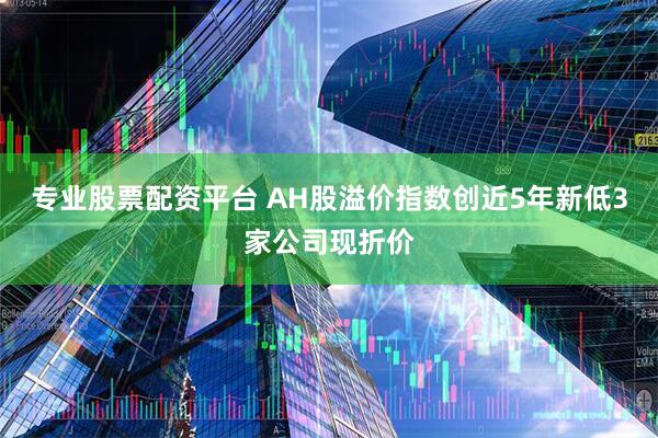 专业股票配资平台 AH股溢价指数创近5年新低3家公司现折价