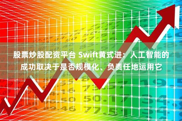 股票炒股配资平台 Swift黄式进：人工智能的成功取决于是否规模化、负责任地运用它