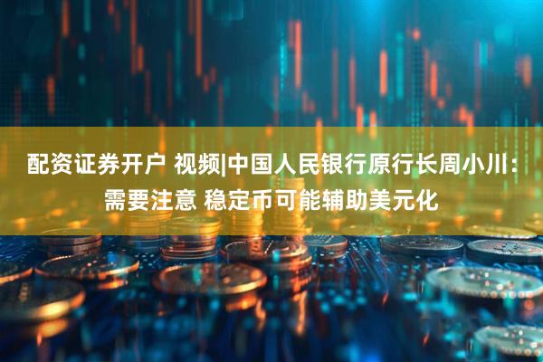 配资证券开户 视频|中国人民银行原行长周小川：需要注意 稳定币可能辅助美元化