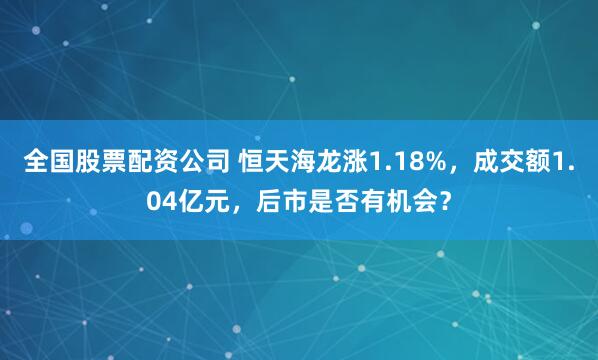全国股票配资公司 恒天海龙涨1.18%，成交额1.04亿元，后市是否有机会？