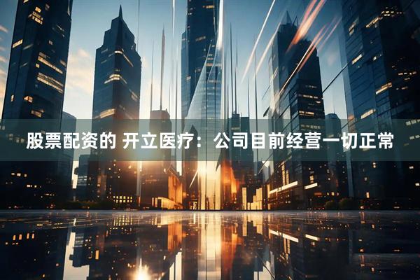 股票配资的 开立医疗：公司目前经营一切正常