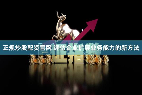 正规炒股配资官网 评估企业扩展业务能力的新方法