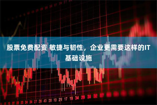 股票免费配资 敏捷与韧性，企业更需要这样的IT基础设施
