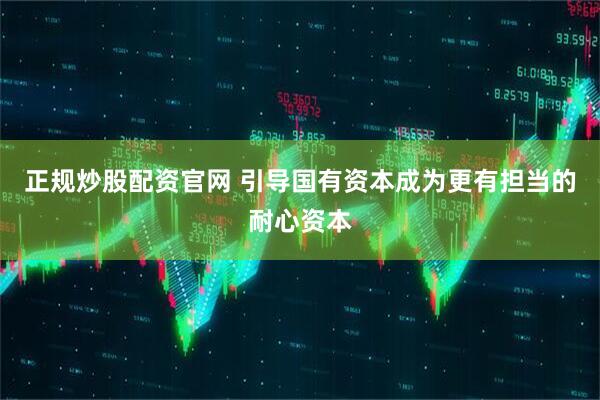 正规炒股配资官网 引导国有资本成为更有担当的耐心资本