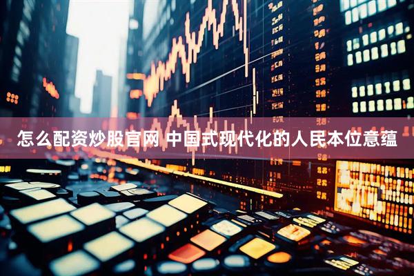 怎么配资炒股官网 中国式现代化的人民本位意蕴