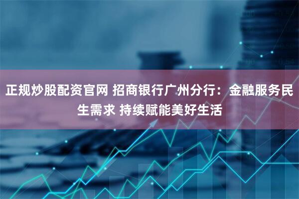 正规炒股配资官网 招商银行广州分行：金融服务民生需求 持续赋能美好生活