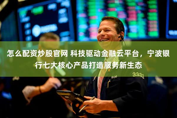 怎么配资炒股官网 科技驱动金融云平台，宁波银行七大核心产品打造服务新生态