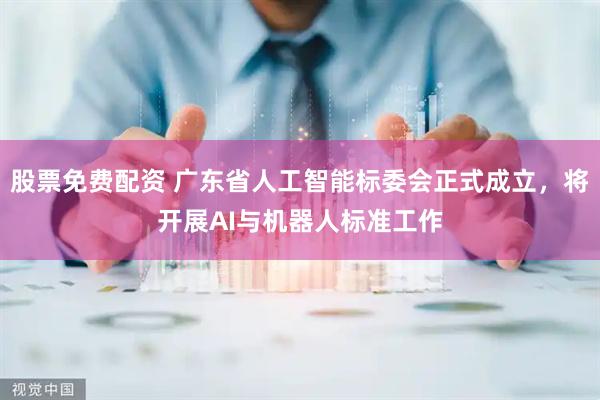 股票免费配资 广东省人工智能标委会正式成立，将开展AI与机器人标准工作