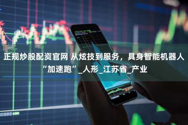正规炒股配资官网 从炫技到服务，具身智能机器人“加速跑”_人形_江苏省_产业