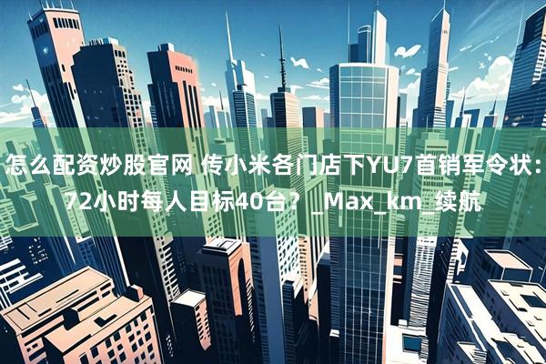 怎么配资炒股官网 传小米各门店下YU7首销军令状：72小时每人目标40台？_Max_km_续航