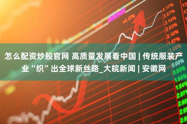 怎么配资炒股官网 高质量发展看中国 | 传统服装产业“织”出全球新丝路_大皖新闻 | 安徽网