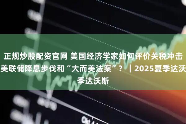 正规炒股配资官网 美国经济学家如何评价关税冲击、美联储降息步伐和“大而美法案”？｜2025夏季达沃斯