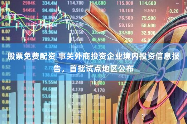 股票免费配资 事关外商投资企业境内投资信息报告，首批试点地区公布