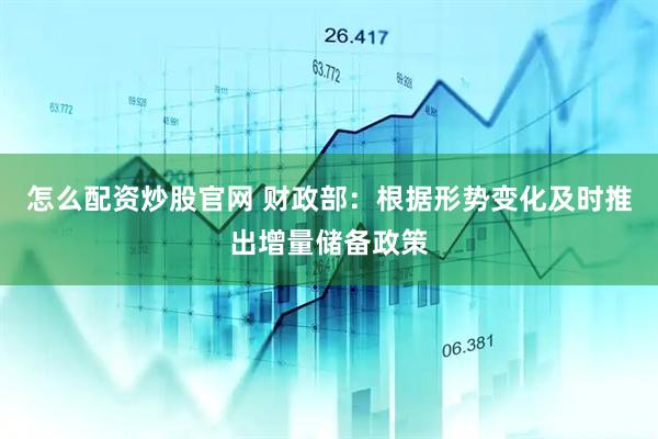 怎么配资炒股官网 财政部：根据形势变化及时推出增量储备政策