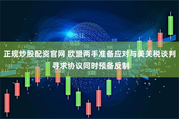正规炒股配资官网 欧盟两手准备应对与美关税谈判 寻求协议同时预备反制