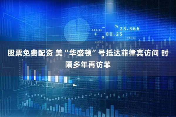 股票免费配资 美“华盛顿”号抵达菲律宾访问 时隔多年再访菲