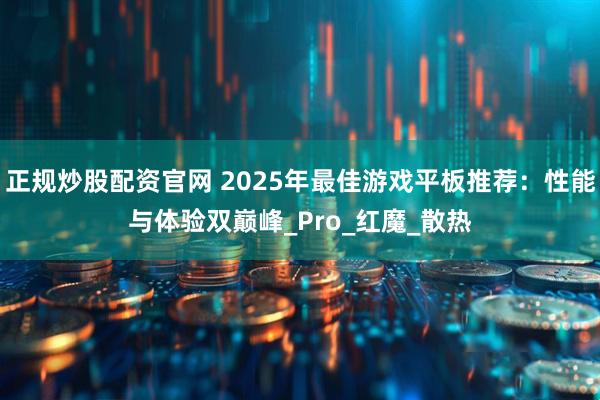 正规炒股配资官网 2025年最佳游戏平板推荐：性能与体验双巅峰_Pro_红魔_散热