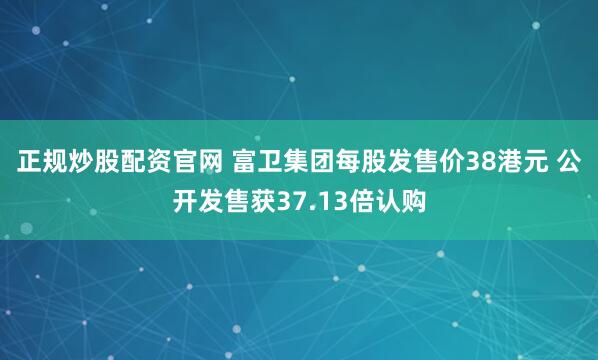 正规炒股配资官网 富卫集团每股发售价38港元 公开发售获37.13倍认购