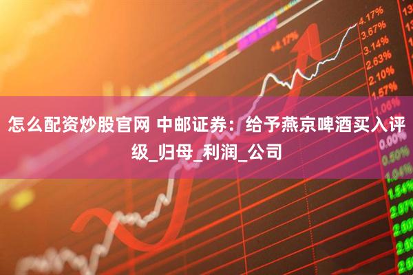 怎么配资炒股官网 中邮证券：给予燕京啤酒买入评级_归母_利润_公司