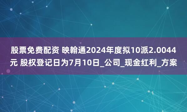 股票免费配资 映翰通2024年度拟10派2.0044元 股权登记日为7月10日_公司_现金红利_方案