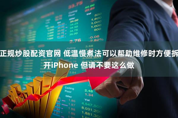 正规炒股配资官网 低温慢煮法可以帮助维修时方便拆开iPhone 但请不要这么做