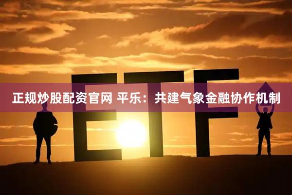 正规炒股配资官网 平乐：共建气象金融协作机制