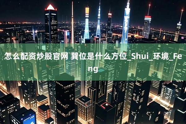 怎么配资炒股官网 巽位是什么方位_Shui_环境_Feng