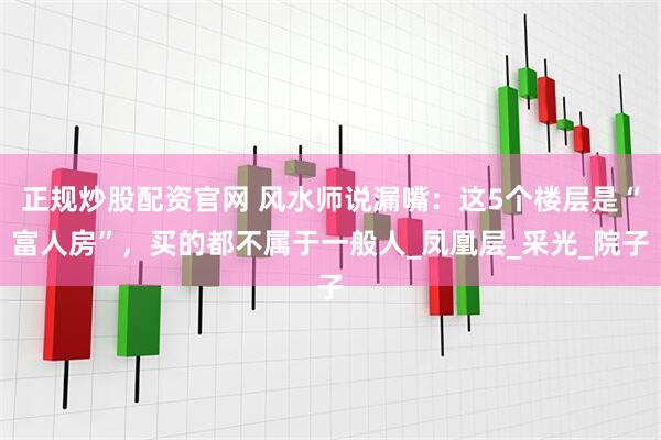 正规炒股配资官网 风水师说漏嘴：这5个楼层是“富人房”，买的都不属于一般人_凤凰层_采光_院子