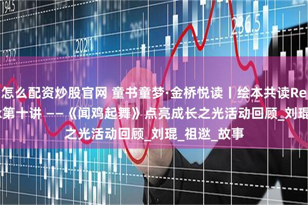 怎么配资炒股官网 童书童梦·金桥悦读丨绘本共读ReadingWalk第十讲 ——《闻鸡起舞》点亮成长之光活动回顾_刘琨_祖逖_故事