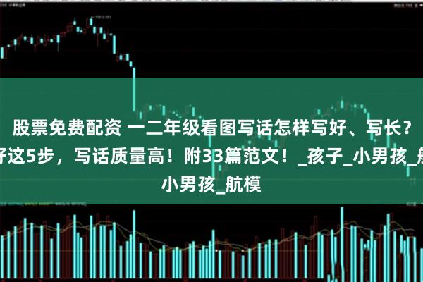 股票免费配资 一二年级看图写话怎样写好、写长？做好这5步，写话质量高！附33篇范文！_孩子_小男孩_航模