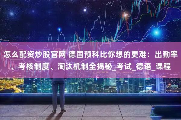 怎么配资炒股官网 德国预科比你想的更难：出勤率、考核制度、淘汰机制全揭秘_考试_德语_课程