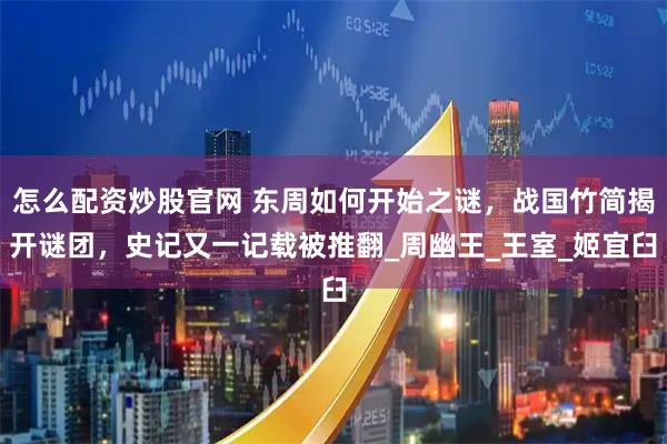 怎么配资炒股官网 东周如何开始之谜，战国竹简揭开谜团，史记又一记载被推翻_周幽王_王室_姬宜臼