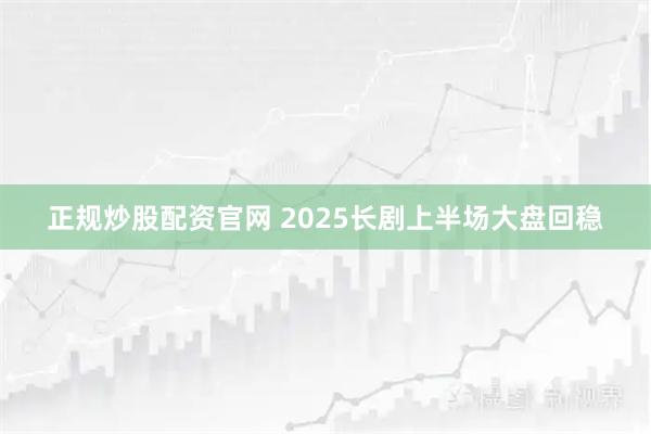 正规炒股配资官网 2025长剧上半场大盘回稳