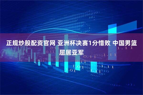 正规炒股配资官网 亚洲杯决赛1分惜败 中国男篮屈居亚军