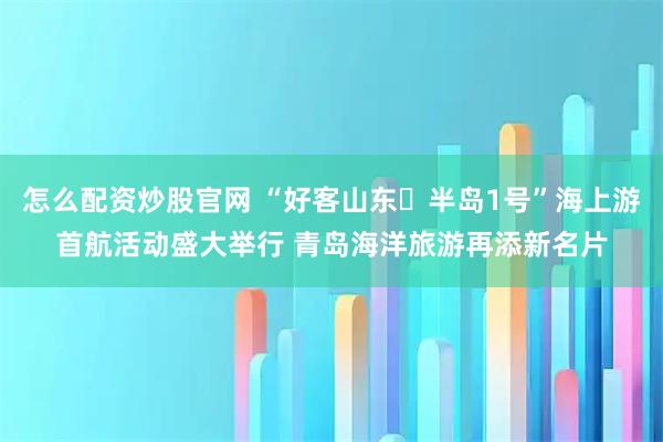 怎么配资炒股官网 “好客山东・半岛1号”海上游首航活动盛大举行 青岛海洋旅游再添新名片