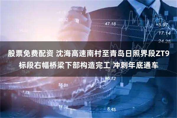 股票免费配资 沈海高速南村至青岛日照界段ZT9标段右幅桥梁下部构造完工 冲刺年底通车