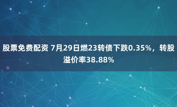 股票免费配资 7月29日燃23转债下跌0.35%，转股溢价率38.88%