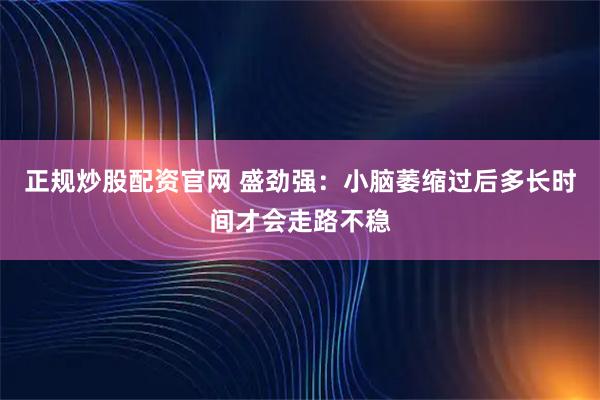 正规炒股配资官网 盛劲强：小脑萎缩过后多长时间才会走路不稳