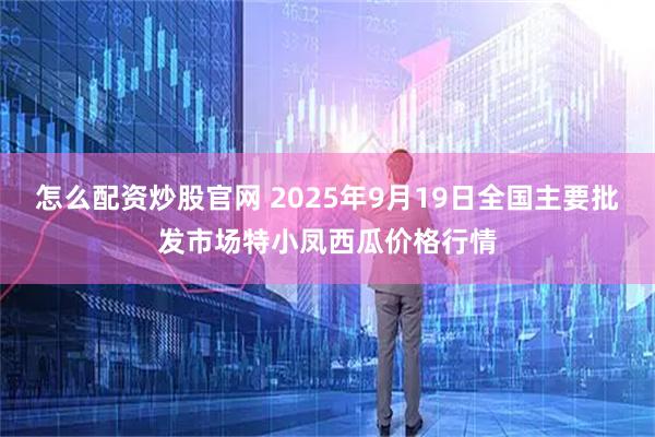 怎么配资炒股官网 2025年9月19日全国主要批发市场特小凤西瓜价格行情
