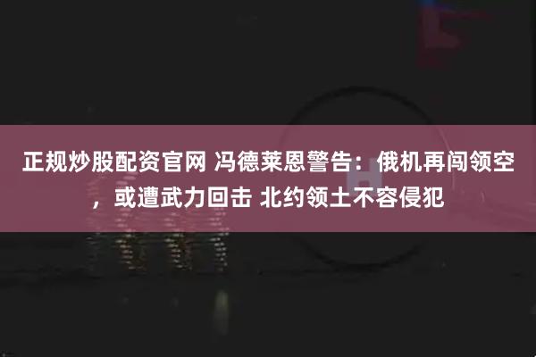 正规炒股配资官网 冯德莱恩警告：俄机再闯领空，或遭武力回击 北约领土不容侵犯